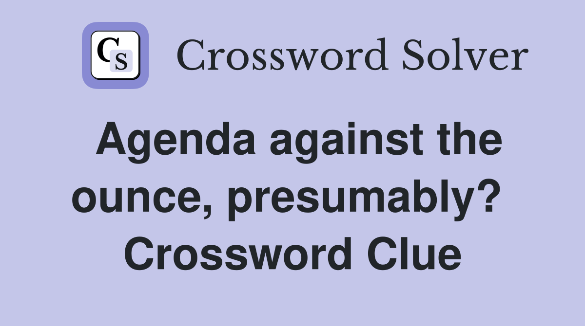 Agenda against the ounce, presumably?  Crossword Clue