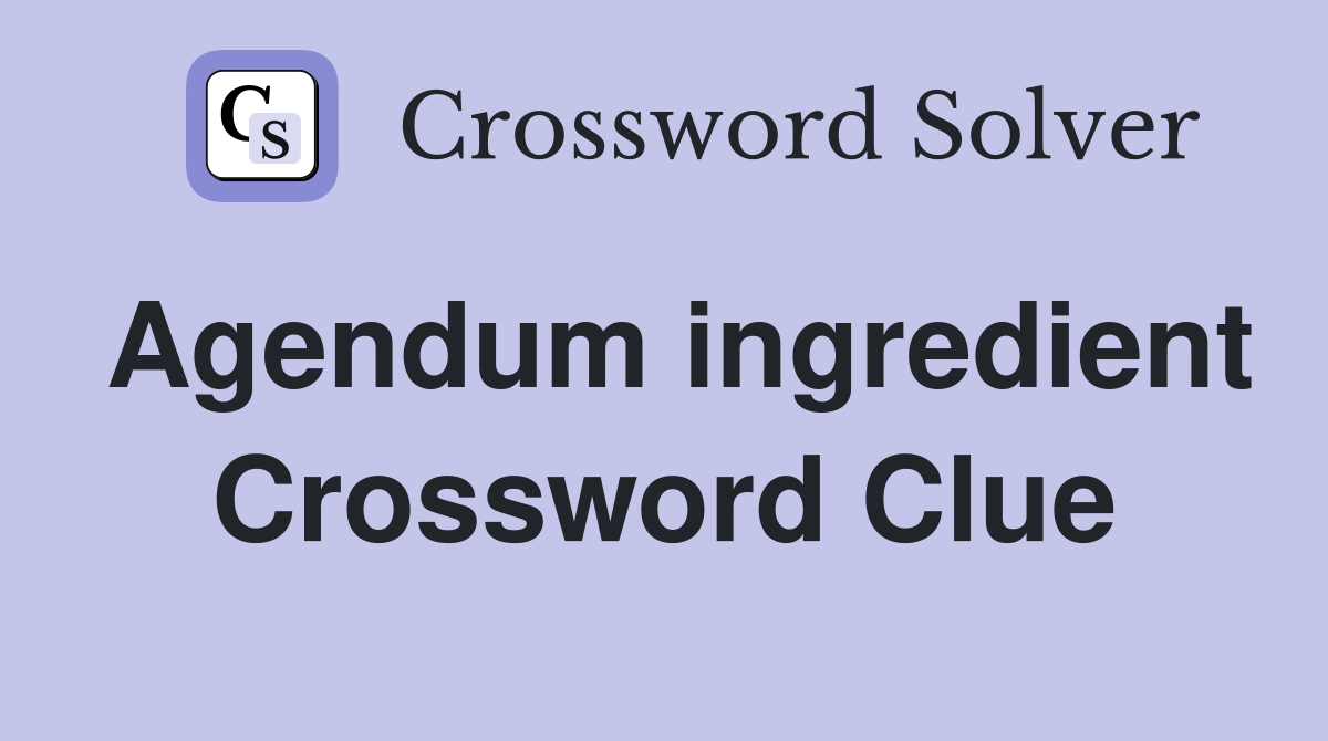 Agendum ingredient Crossword Clue