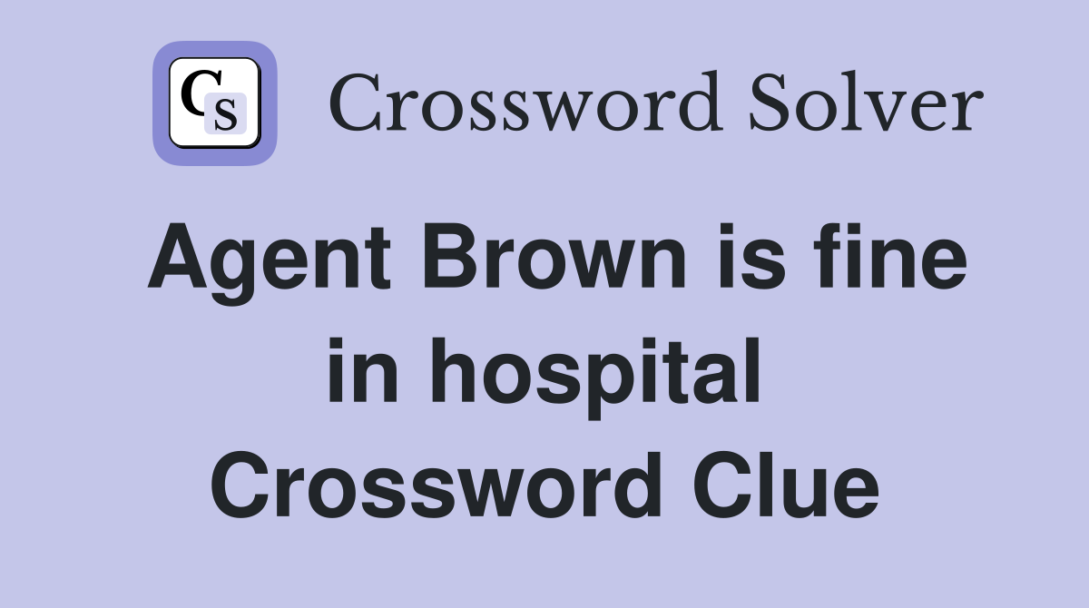 Agent Brown is fine in hospital Crossword Clue