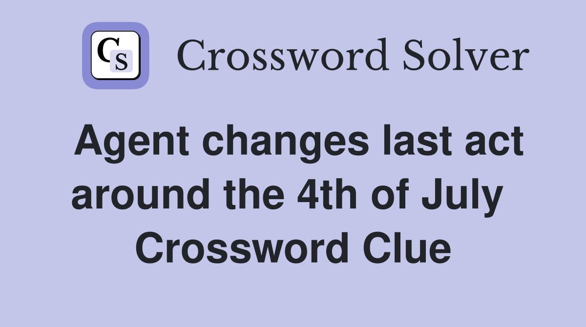 Agent changes last act around the 4th of July  Crossword Clue