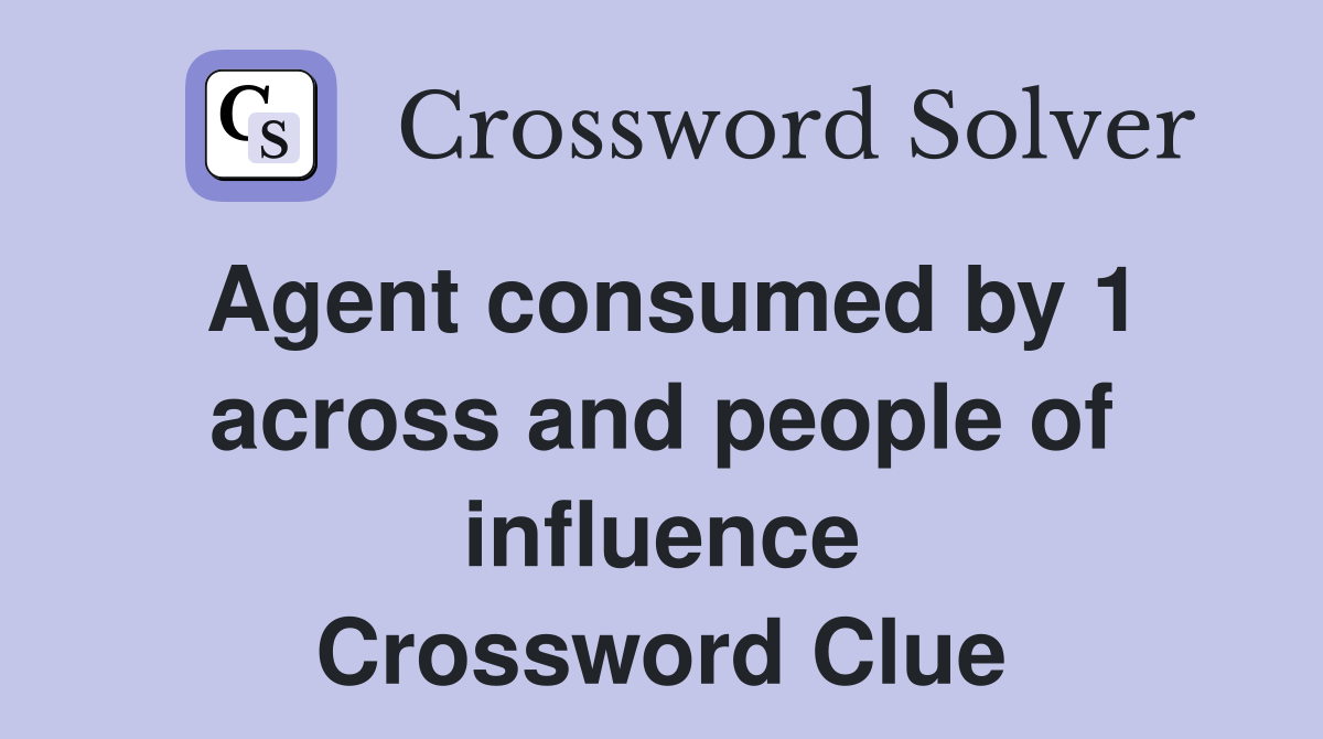 Agent consumed by 1 across and people of influence Crossword Clue