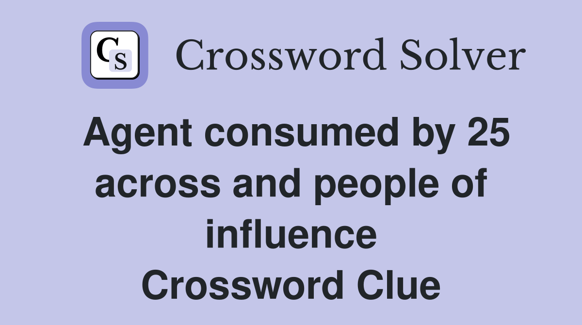 Agent consumed by 25 across and people of influence Crossword Clue