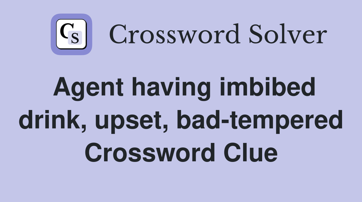Agent having imbibed drink, upset, bad-tempered Crossword Clue
