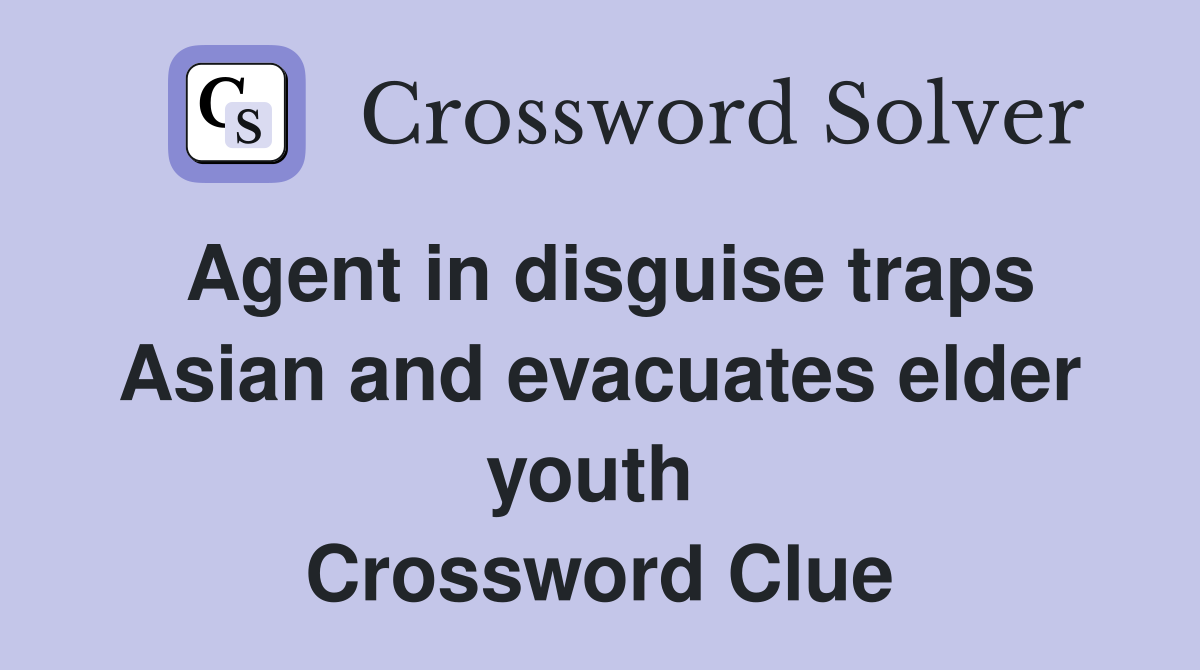 Agent in disguise traps Asian and evacuates elder youth  Crossword Clue