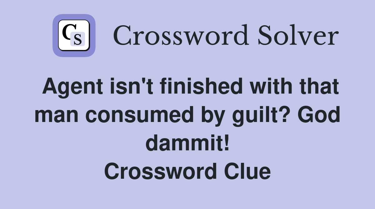 Agent isn't finished with that man consumed by guilt? God dammit! Crossword Clue