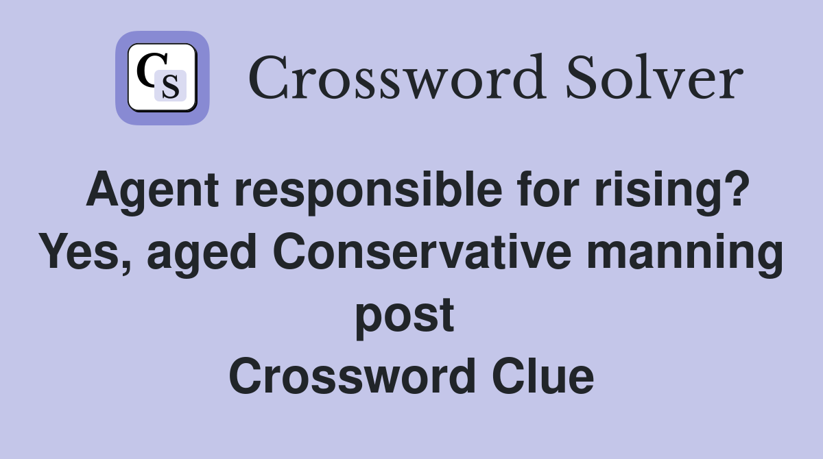 Agent responsible for rising? Yes, aged Conservative manning post  Crossword Clue