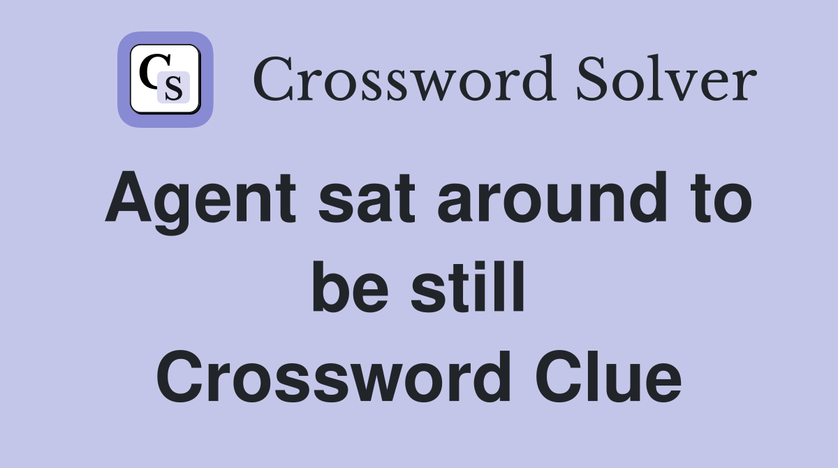 Agent sat around to be still Crossword Clue