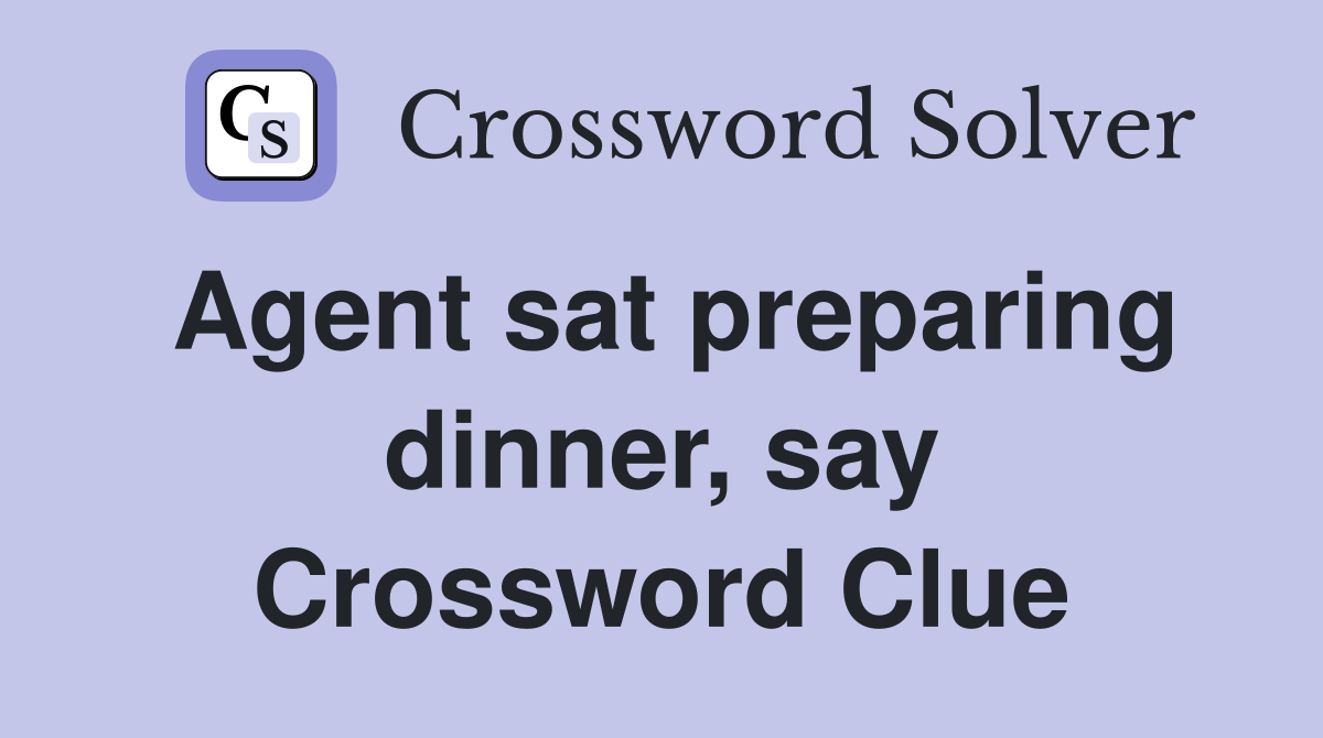 Agent sat preparing dinner, say Crossword Clue