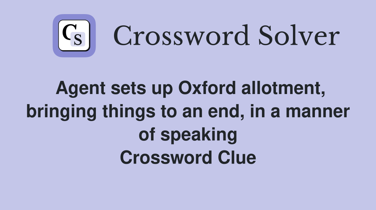 Agent sets up Oxford allotment, bringing things to an end, in a manner of speaking Crossword Clue