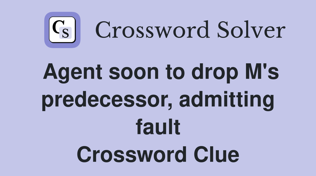 Agent soon to drop M's predecessor, admitting fault Crossword Clue