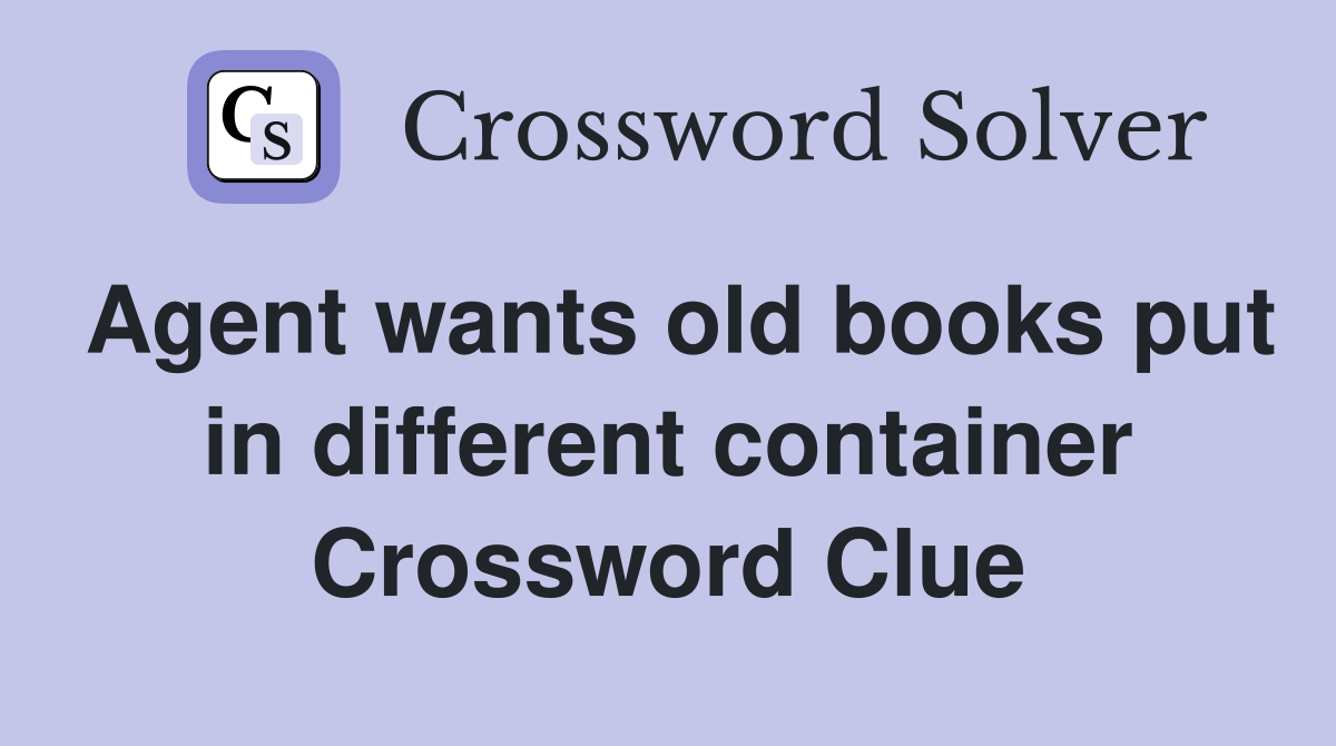 Agent wants old books put in different container Crossword Clue