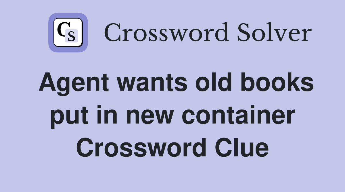 Agent wants old books put in new container Crossword Clue