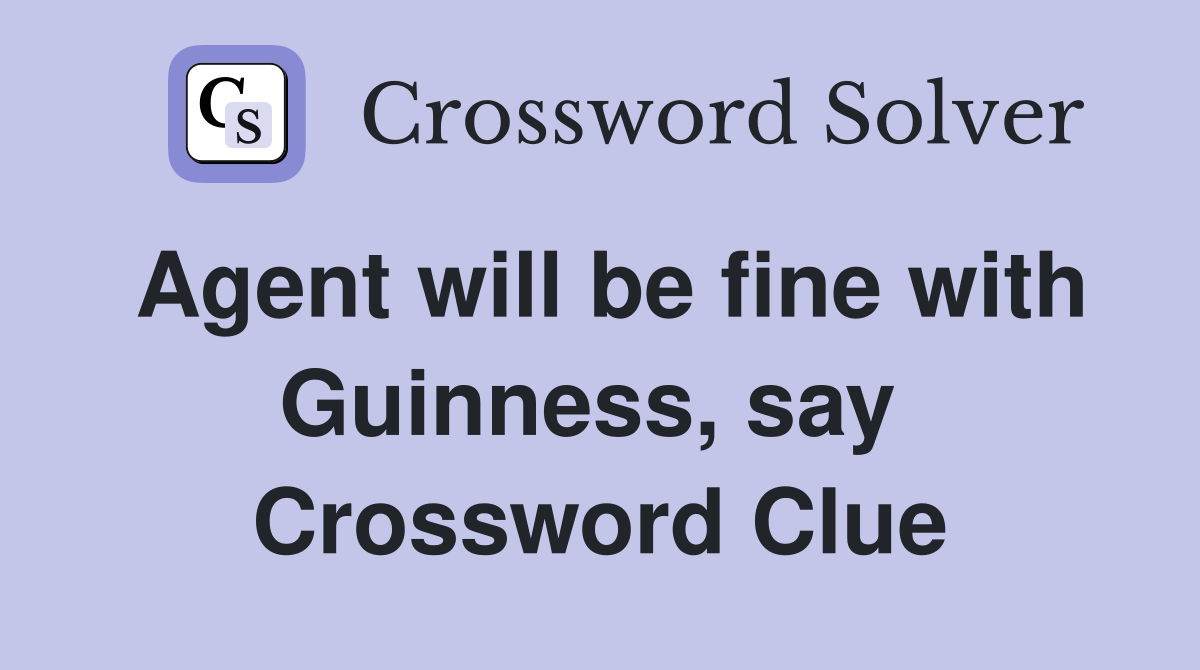 Agent will be fine with Guinness, say  Crossword Clue