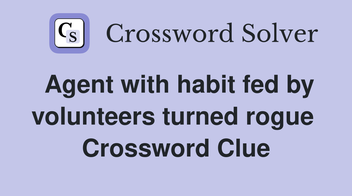 Agent with habit fed by volunteers turned rogue  Crossword Clue