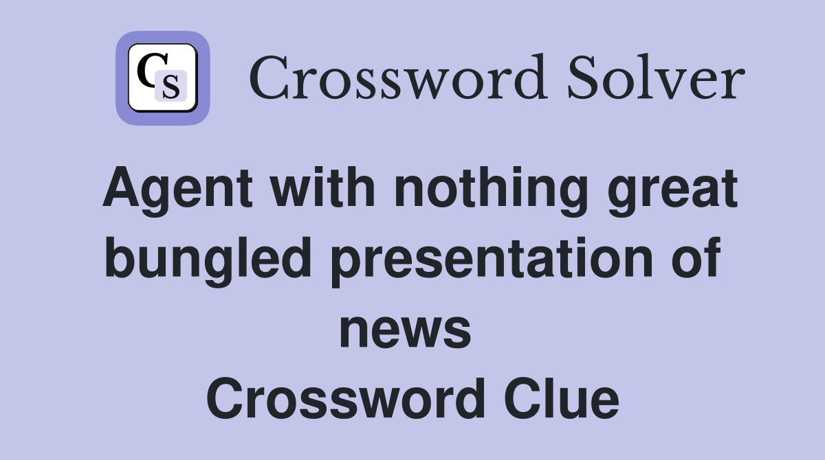 Agent with nothing great bungled presentation of news  Crossword Clue