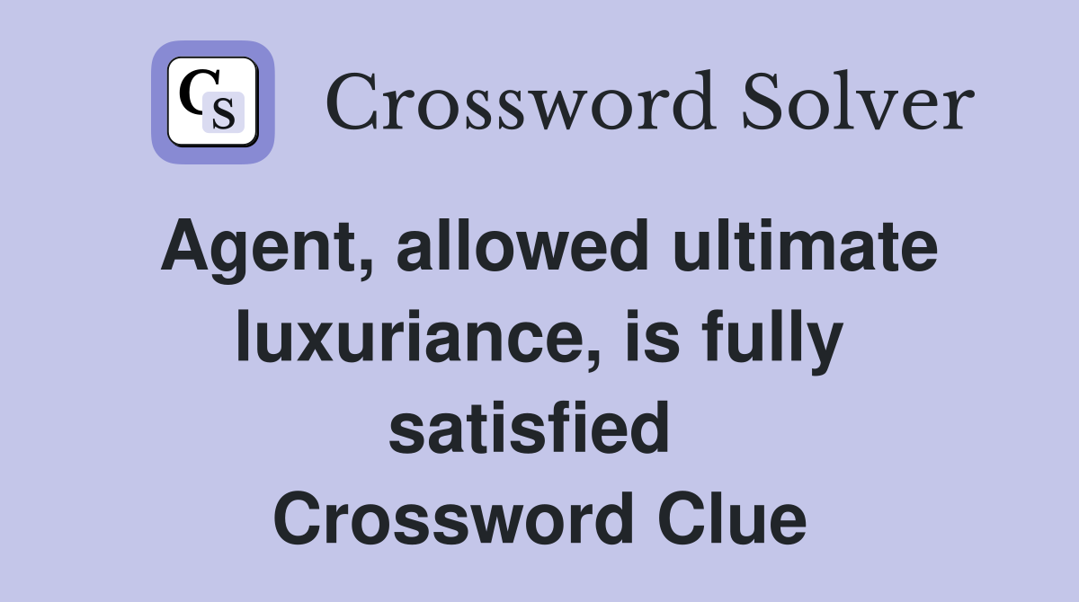 Agent, allowed ultimate luxuriance, is fully satisfied  Crossword Clue