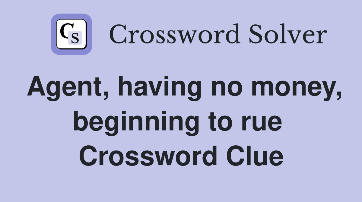 Agent, having no money, beginning to rue  Crossword Clue