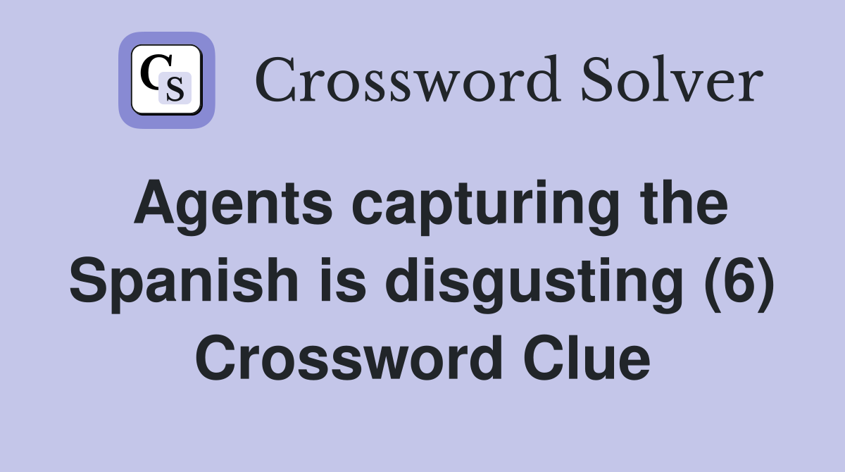 Agents capturing the Spanish is disgusting (6) Crossword Clue