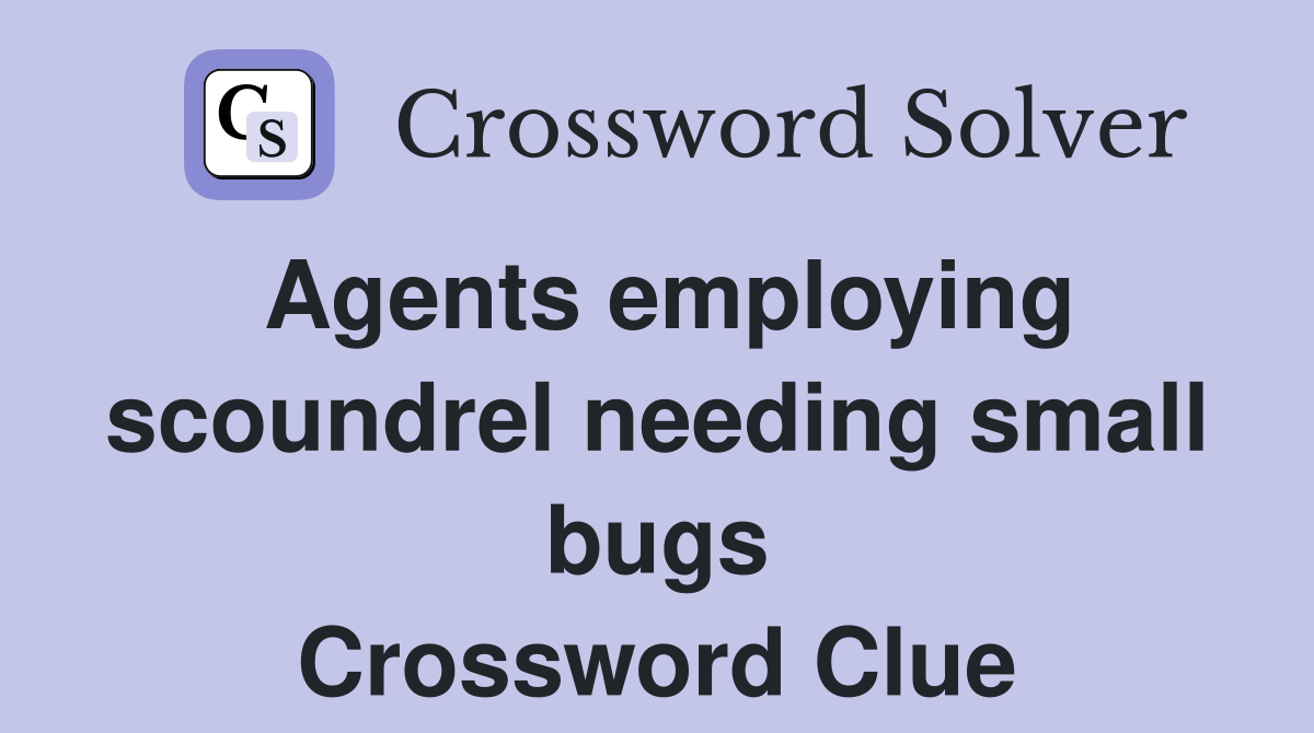 Agents employing scoundrel needing small bugs Crossword Clue