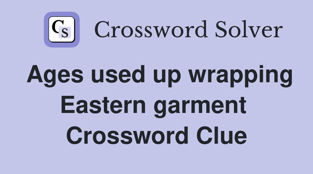 Ages used up wrapping Eastern garment  Crossword Clue