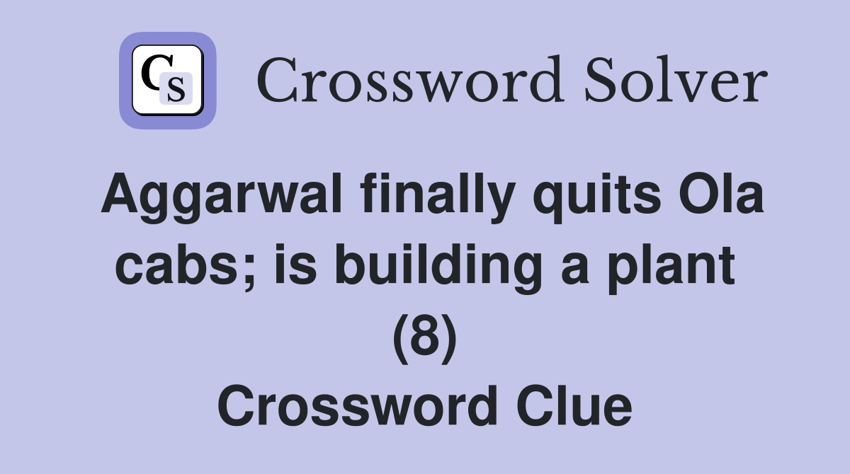 Aggarwal finally quits Ola cabs; is building a plant (8) Crossword Clue