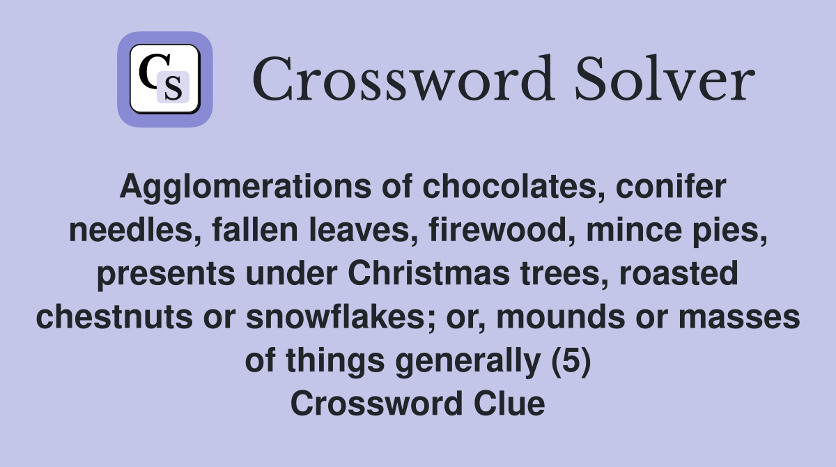Agglomerations of chocolates, conifer needles, fallen leaves, firewood, mince pies, presents under Christmas trees, roasted chestnuts or snowflakes; or, mounds or masses of things generally (5) Crossword Clue