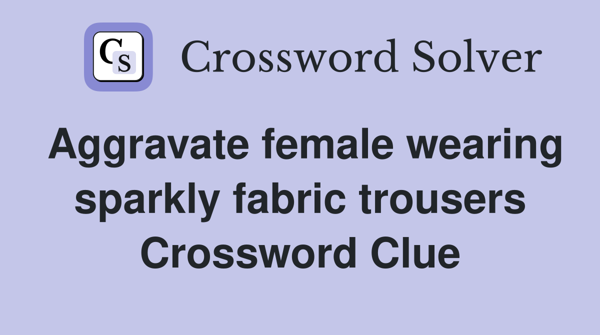 Aggravate female wearing sparkly fabric trousers Crossword Clue