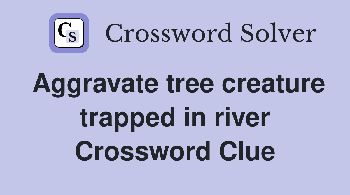 Aggravate tree creature trapped in river Crossword Clue