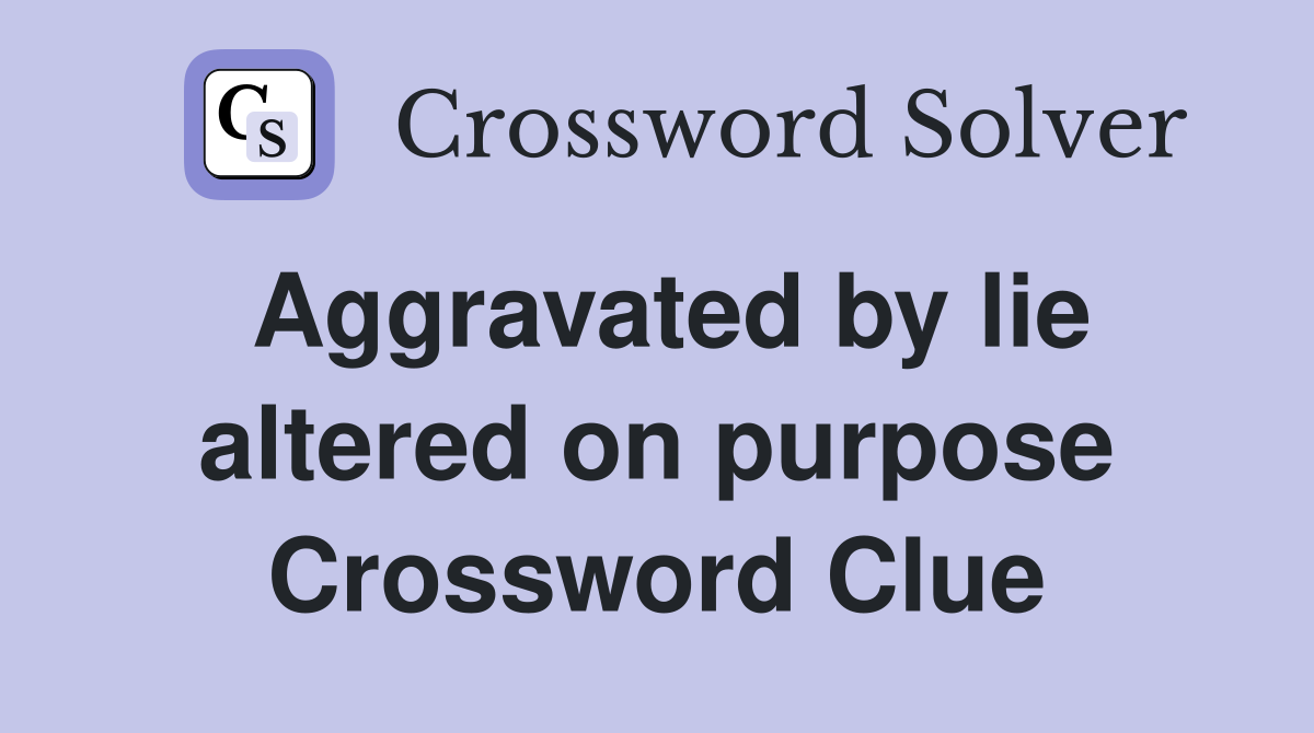 Aggravated by lie altered on purpose Crossword Clue