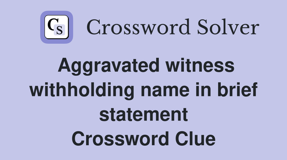 Aggravated witness withholding name in brief statement Crossword Clue