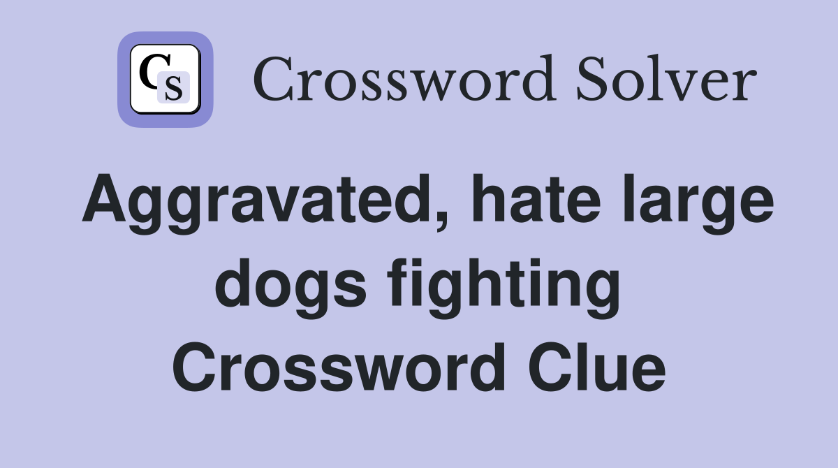 Aggravated, hate large dogs fighting Crossword Clue