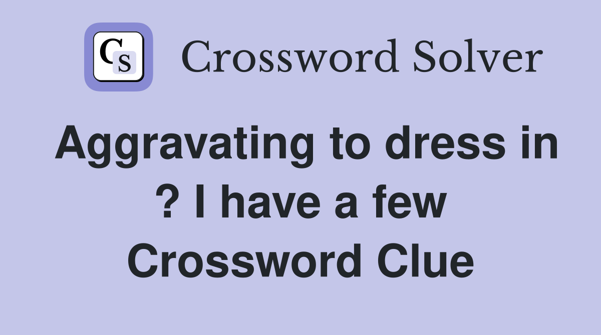 Aggravating to dress in ? I have a few Crossword Clue