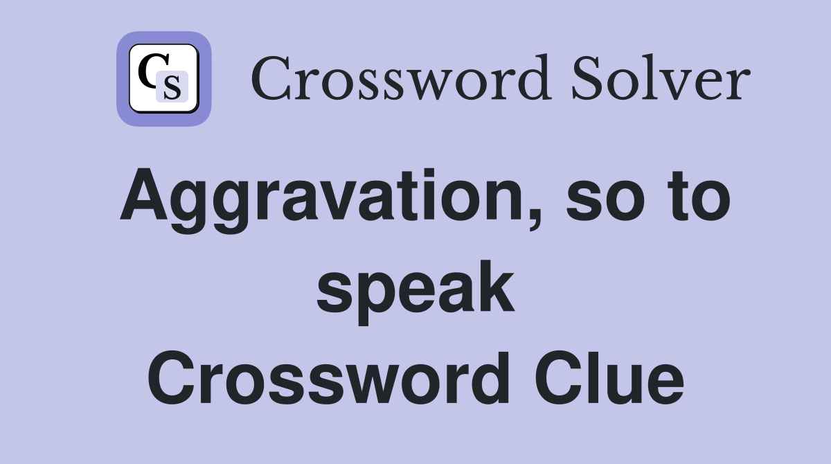 Aggravation, so to speak Crossword Clue