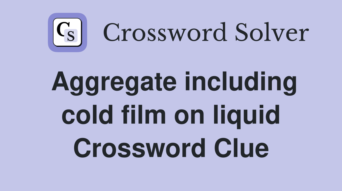 Aggregate including cold film on liquid Crossword Clue