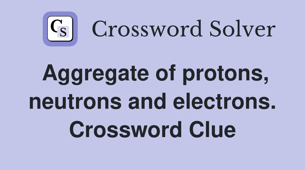 Aggregate of protons, neutrons and electrons. Crossword Clue