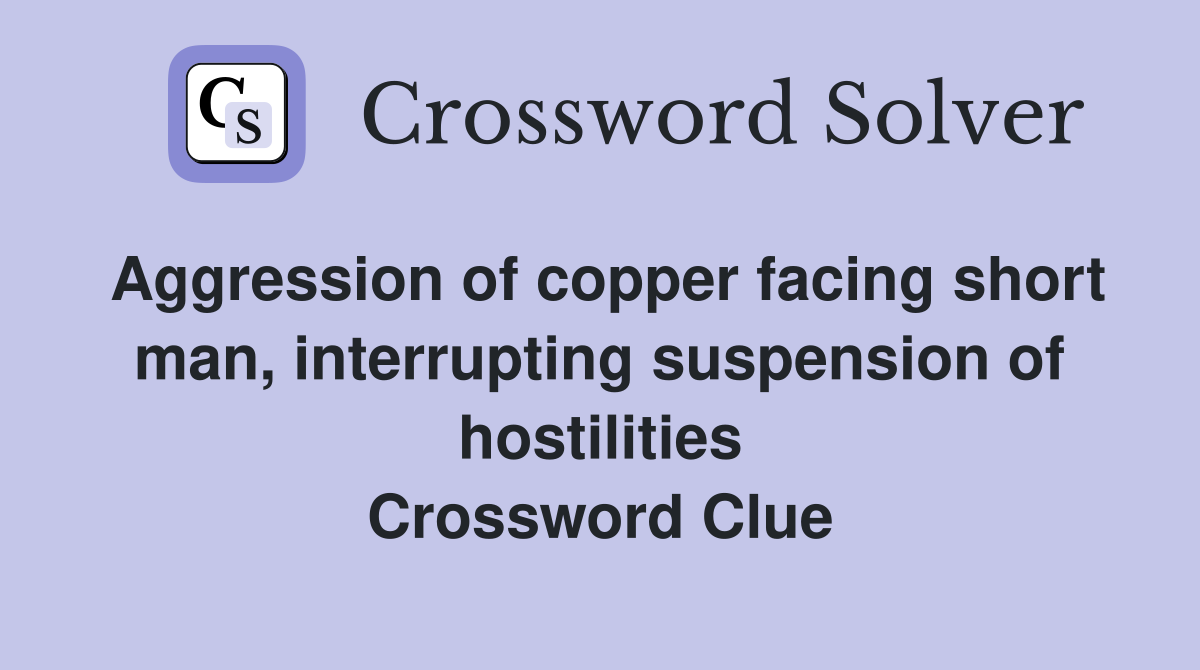 Aggression of copper facing short man, interrupting suspension of hostilities Crossword Clue