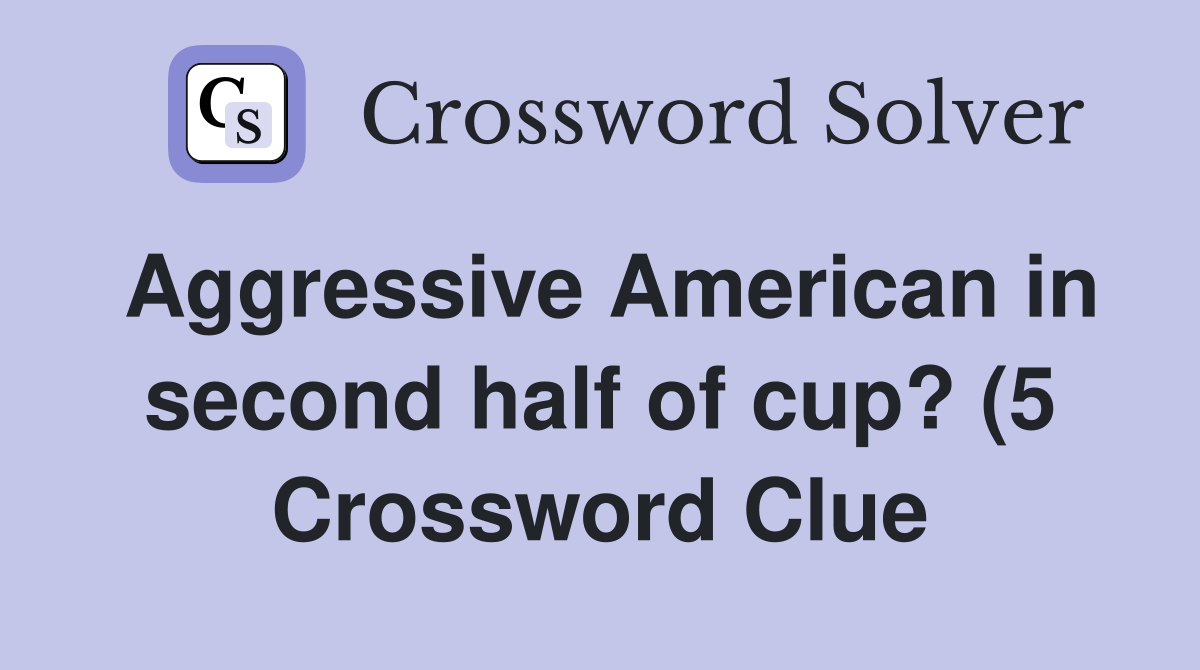 Aggressive American in second half of cup? (5) Crossword Clue Answers Aggressive American in second half of cup? (5) Crossword Clue Answers