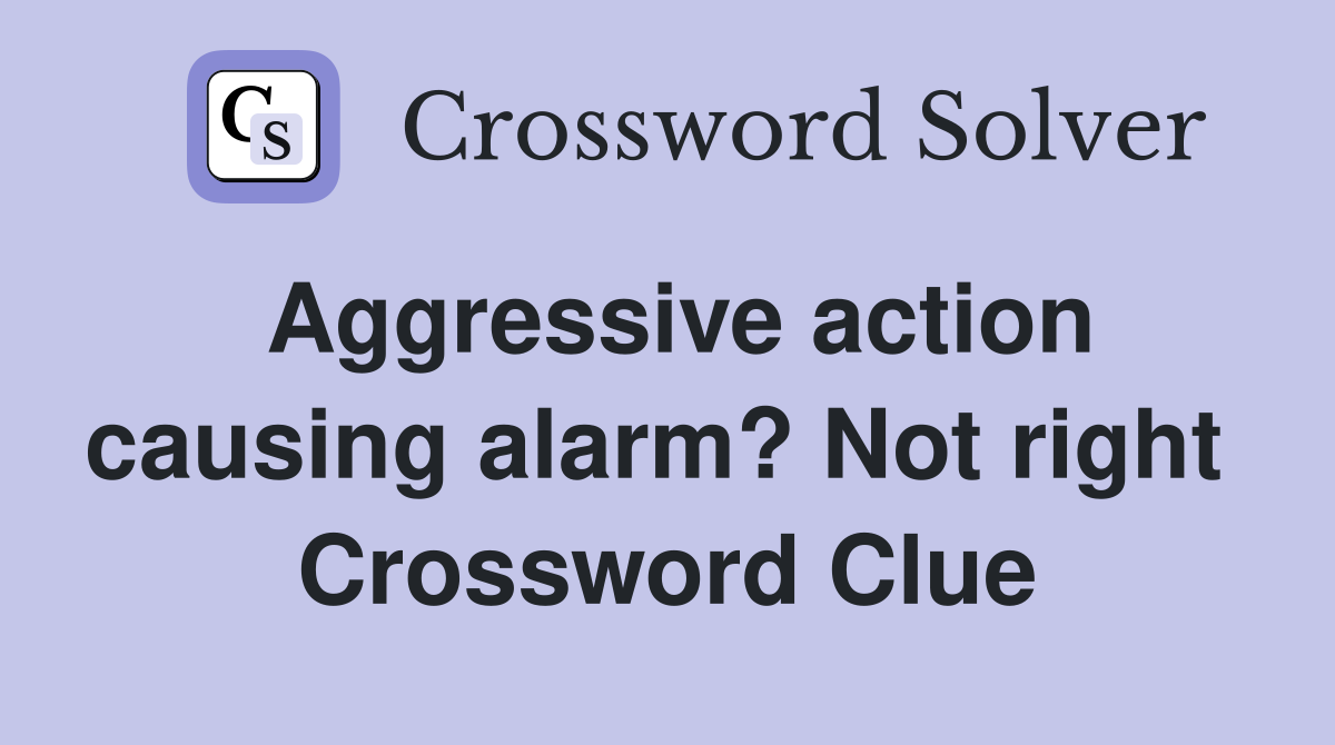 Aggressive action causing alarm? Not right  Crossword Clue