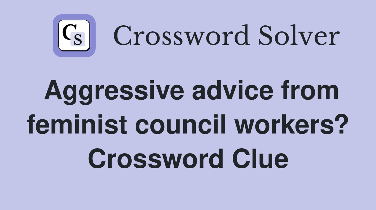 Aggressive advice from feminist council workers? Crossword Clue