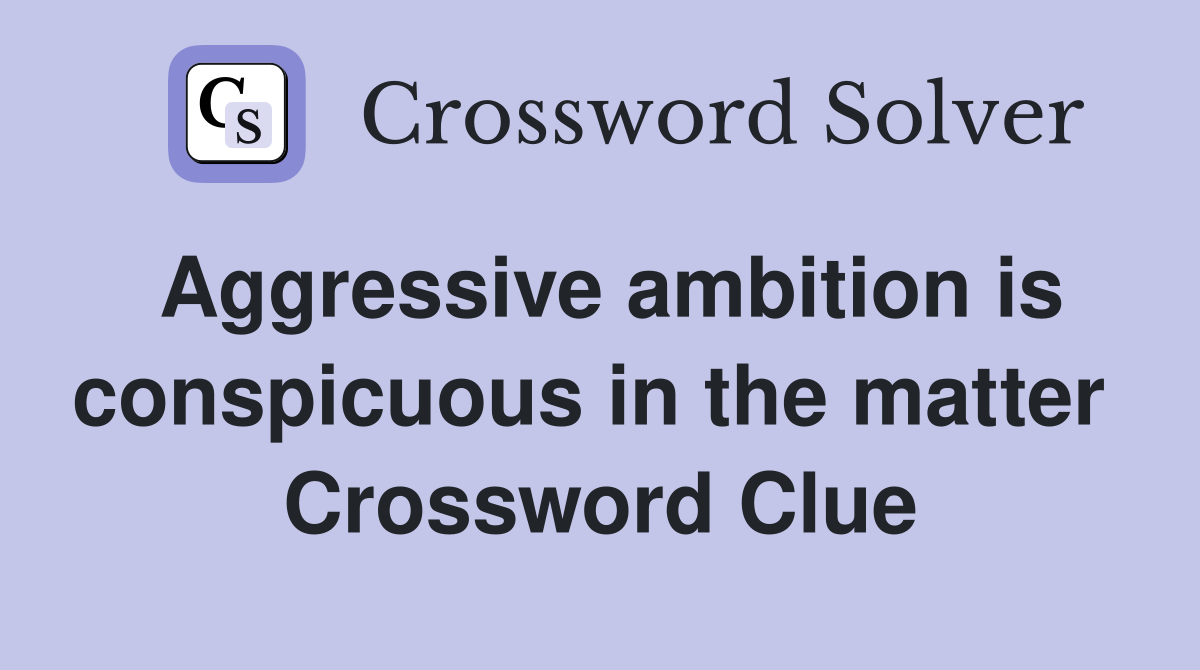 Aggressive ambition is conspicuous in the matter  Crossword Clue