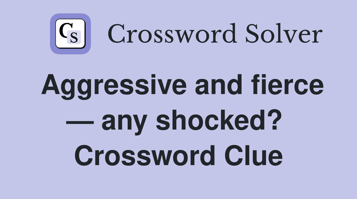Aggressive and fierce — any shocked?  Crossword Clue