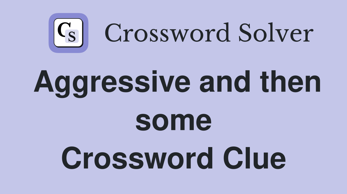 Aggressive and then some Crossword Clue