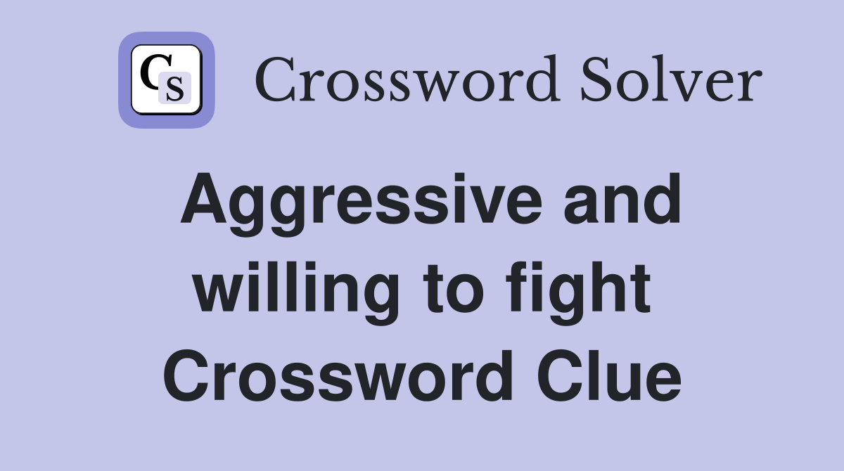 Aggressive and willing to fight Crossword Clue