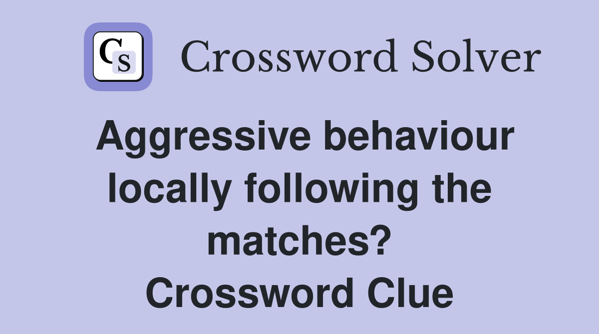 Aggressive behaviour locally following the matches? Crossword Clue