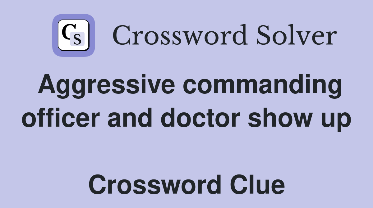 Aggressive commanding officer and doctor show up  Crossword Clue