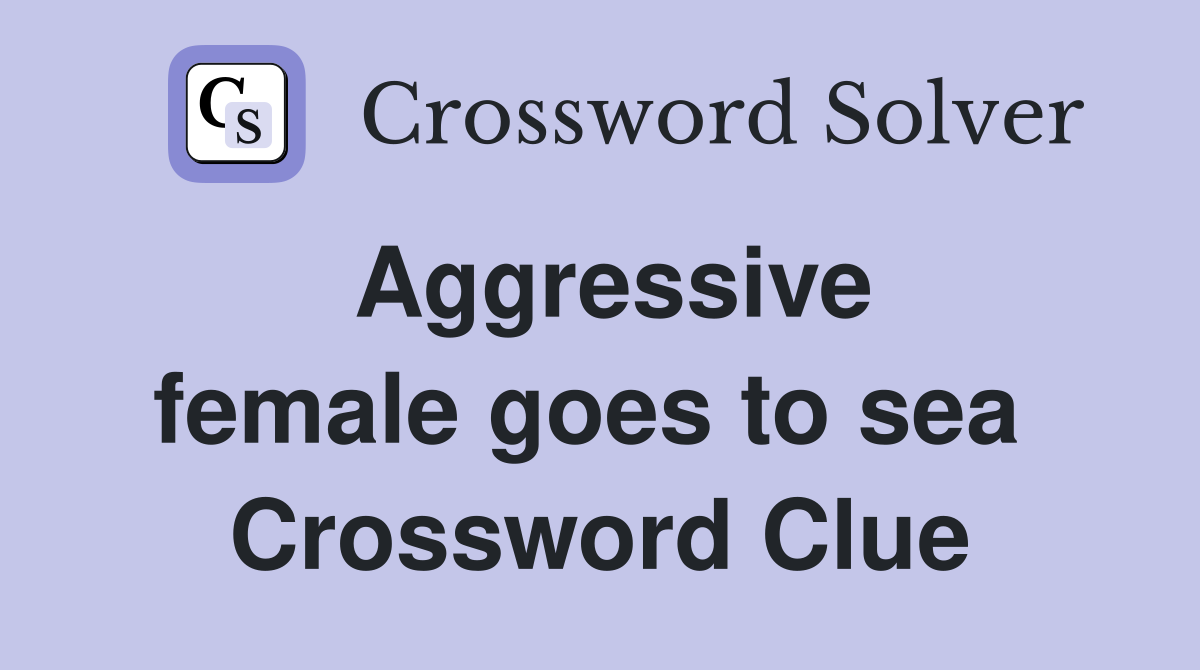 Aggressive female goes to sea  Crossword Clue