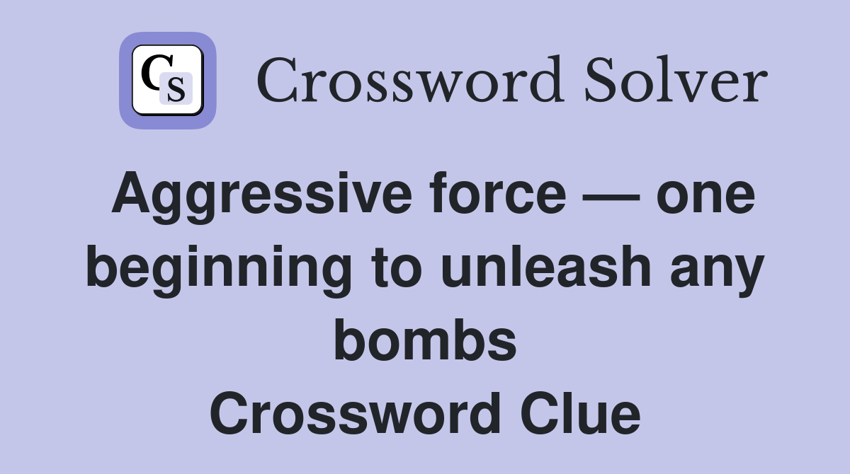 Aggressive force — one beginning to unleash any bombs Crossword Clue