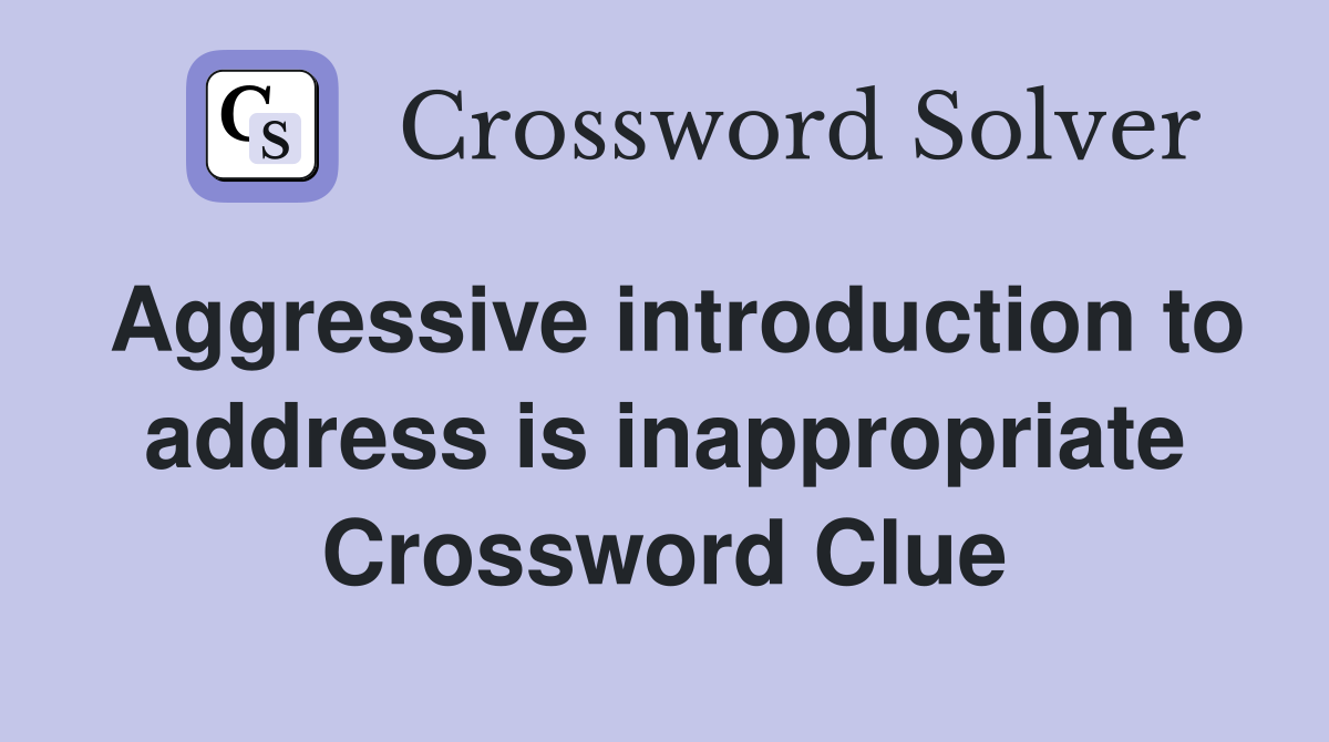 Aggressive introduction to address is inappropriate Crossword Clue