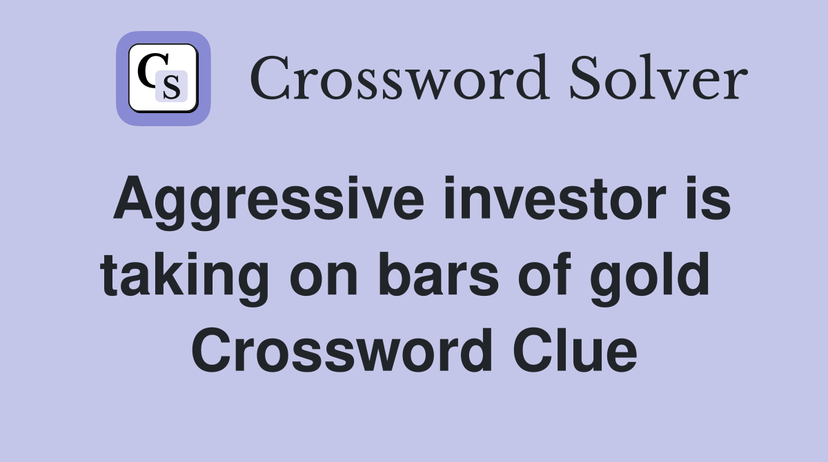 Aggressive investor is taking on bars of gold  Crossword Clue