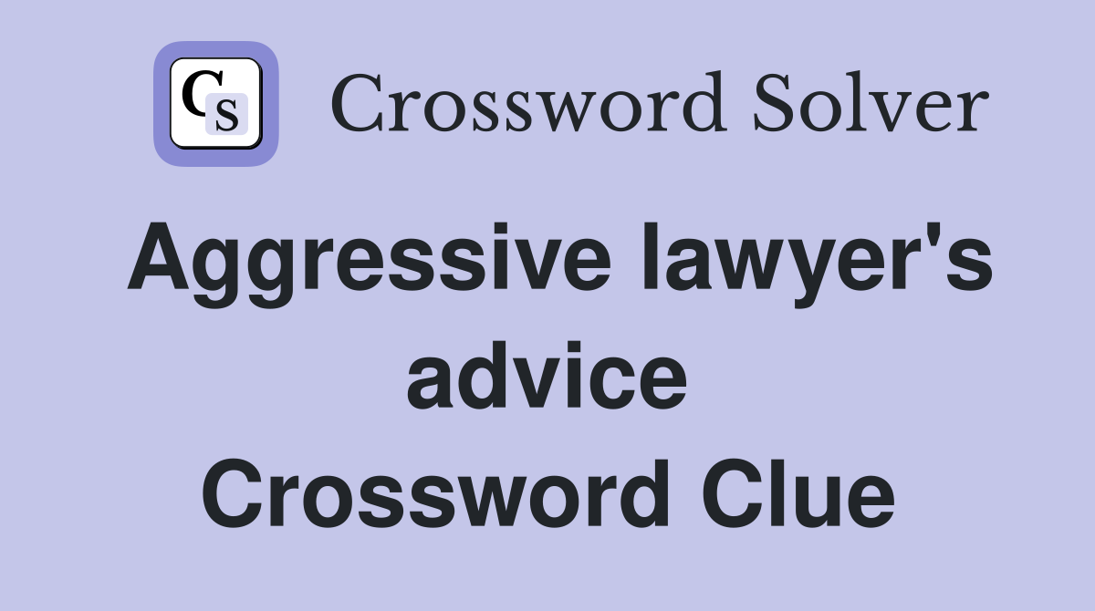 Aggressive lawyer's advice Crossword Clue
